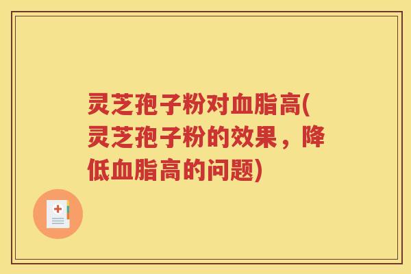 灵芝孢子粉对血脂高(灵芝孢子粉的效果，降低血脂高的问题)