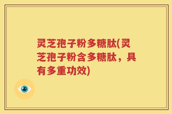 灵芝孢子粉多糖肽(灵芝孢子粉含多糖肽，具有多重功效)