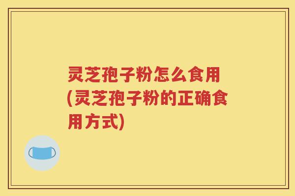 灵芝孢子粉怎么食用 (灵芝孢子粉的正确食用方式)