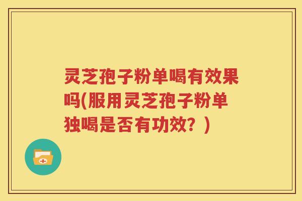 灵芝孢子粉单喝有效果吗(服用灵芝孢子粉单独喝是否有功效？)