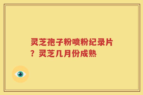 灵芝孢子粉喷粉纪录片？灵芝几月份成熟
