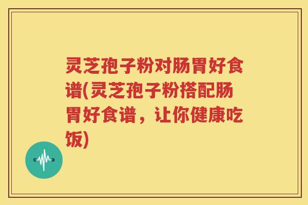 灵芝孢子粉对肠胃好食谱(灵芝孢子粉搭配肠胃好食谱，让你健康吃饭)