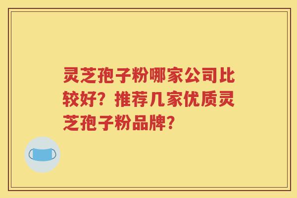 灵芝孢子粉哪家公司比较好？推荐几家优质灵芝孢子粉品牌？