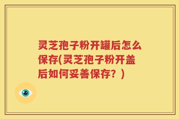 灵芝孢子粉开罐后怎么保存(灵芝孢子粉开盖后如何妥善保存？)