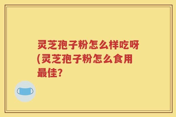 灵芝孢子粉怎么样吃呀(灵芝孢子粉怎么食用最佳？