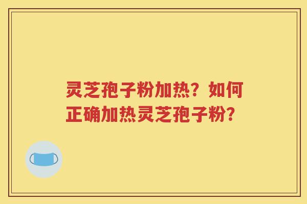 灵芝孢子粉加热？如何正确加热灵芝孢子粉？