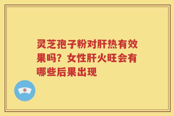 灵芝孢子粉对肝热有效果吗？女性肝火旺会有哪些后果出现