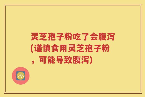 灵芝孢子粉吃了会腹泻(谨慎食用灵芝孢子粉，可能导致腹泻)