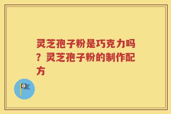 灵芝孢子粉是巧克力吗？灵芝孢子粉的制作配方