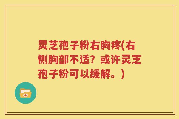灵芝孢子粉右胸疼(右侧胸部不适？或许灵芝孢子粉可以缓解。)
