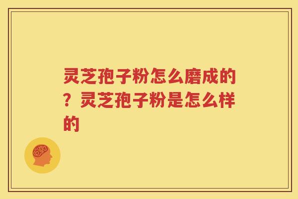 灵芝孢子粉怎么磨成的？灵芝孢子粉是怎么样的