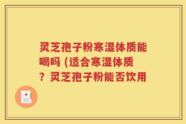 灵芝孢子粉寒湿体质能喝吗 (适合寒湿体质？灵芝孢子粉能否饮用