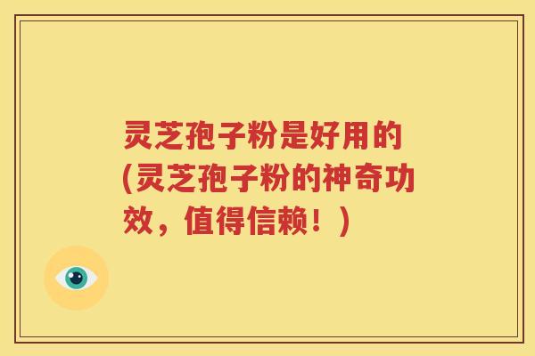 灵芝孢子粉是好用的 (灵芝孢子粉的神奇功效，值得信赖！)