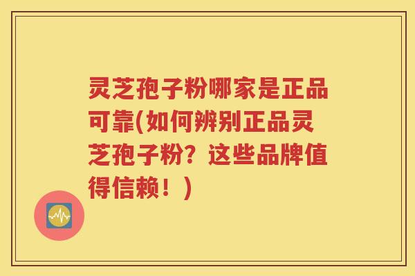 灵芝孢子粉哪家是正品可靠(如何辨别正品灵芝孢子粉？这些品牌值得信赖！)
