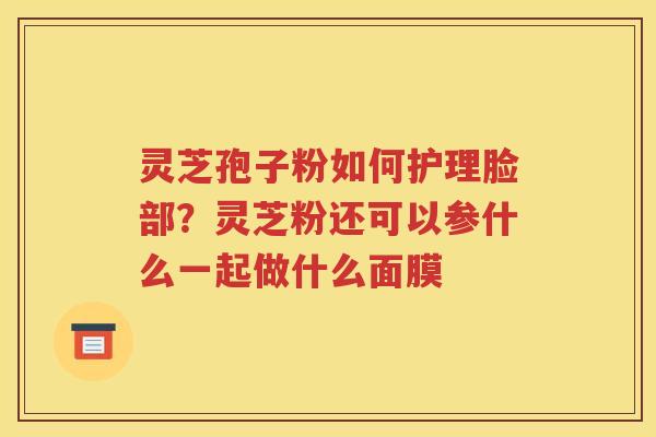 灵芝孢子粉如何护理脸部？灵芝粉还可以参什么一起做什么面膜