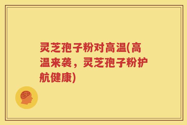 灵芝孢子粉对高温(高温来袭，灵芝孢子粉护航健康)
