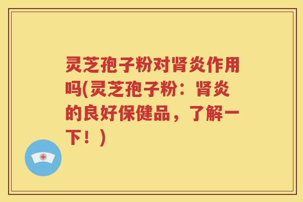 灵芝孢子粉对肾炎作用吗(灵芝孢子粉：肾炎的良好保健品，了解一下！)