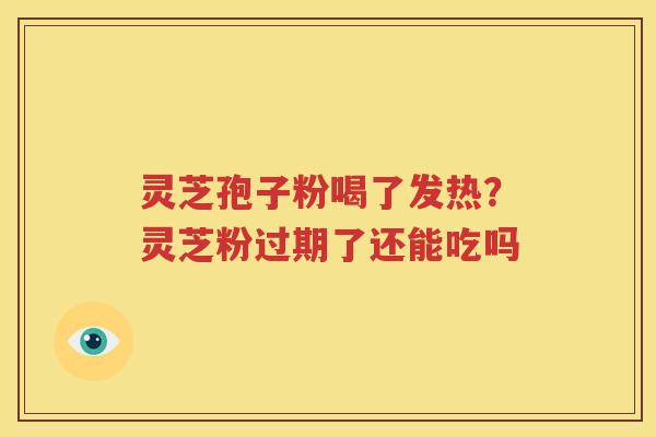 灵芝孢子粉喝了发热？灵芝粉过期了还能吃吗