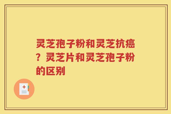 灵芝孢子粉和灵芝抗癌？灵芝片和灵芝孢子粉的区别