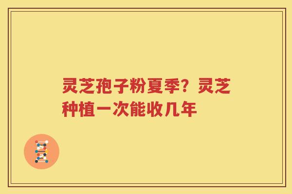 灵芝孢子粉夏季？灵芝种植一次能收几年