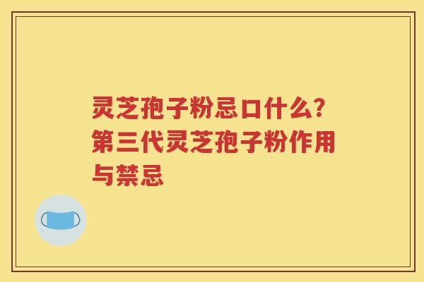 灵芝孢子粉忌口什么？第三代灵芝孢子粉作用与禁忌