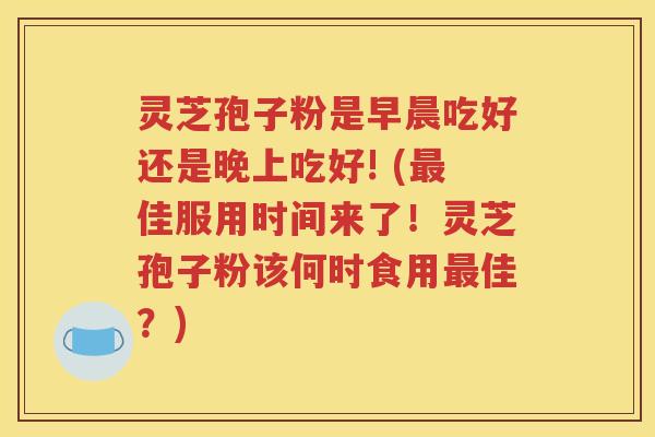 灵芝孢子粉是早晨吃好还是晚上吃好! (最佳服用时间来了！灵芝孢子粉该何时食用最佳？)