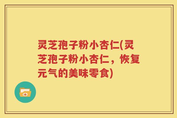 灵芝孢子粉小杏仁(灵芝孢子粉小杏仁，恢复元气的美味零食)