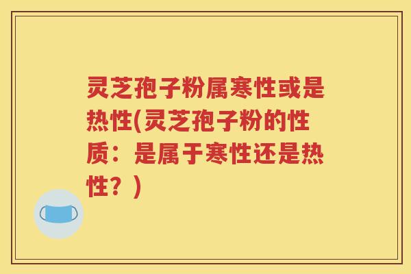 灵芝孢子粉属寒性或是热性(灵芝孢子粉的性质：是属于寒性还是热性？)