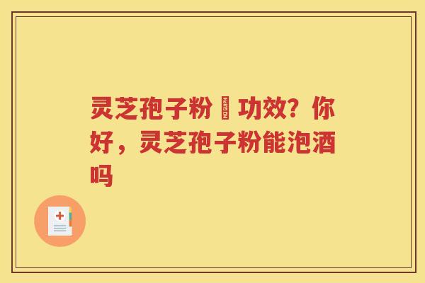 灵芝孢子粉旳功效？你好，灵芝孢子粉能泡酒吗