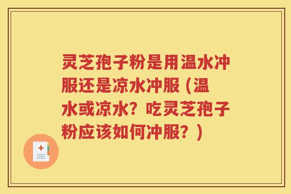 灵芝孢子粉是用温水冲服还是凉水冲服 (温水或凉水？吃灵芝孢子粉应该如何冲服？)