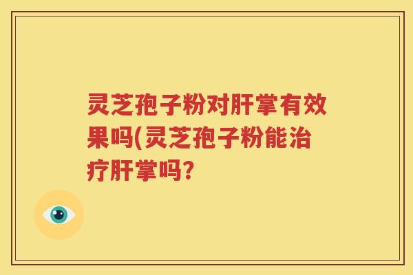 灵芝孢子粉对肝掌有效果吗(灵芝孢子粉能治疗肝掌吗？