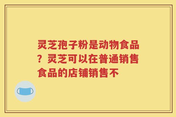 灵芝孢子粉是动物食品？灵芝可以在普通销售食品的店铺销售不