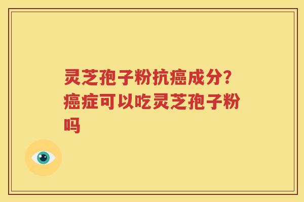 灵芝孢子粉抗癌成分？癌症可以吃灵芝孢子粉吗