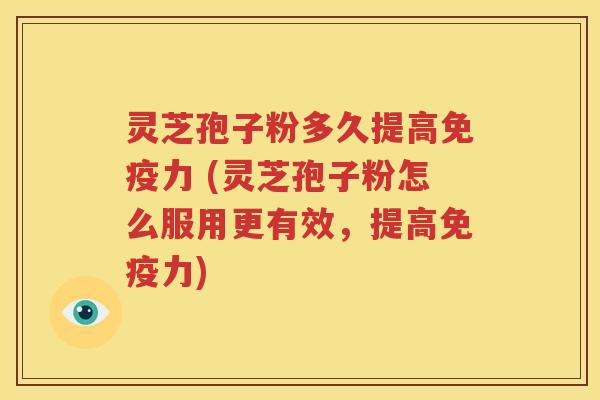 灵芝孢子粉多久提高免疫力 (灵芝孢子粉怎么服用更有效，提高免疫力)