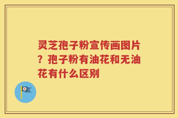 灵芝孢子粉宣传画图片？孢子粉有油花和无油花有什么区别