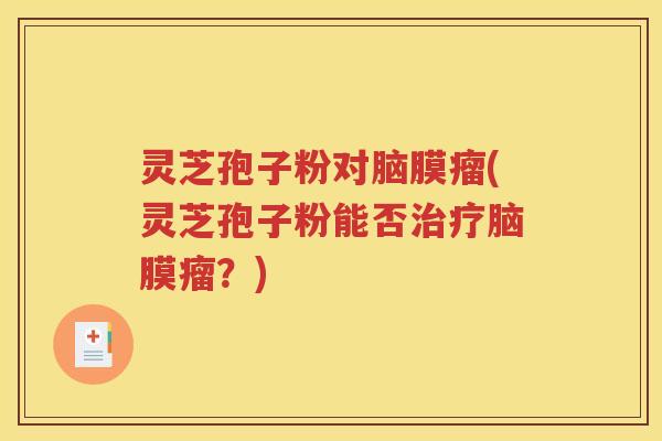 灵芝孢子粉对脑膜瘤(灵芝孢子粉能否治疗脑膜瘤？)