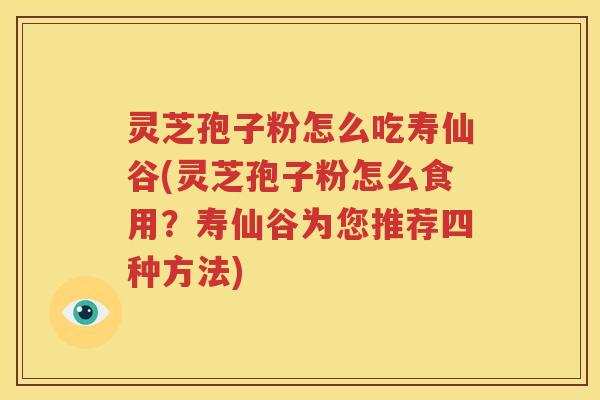 灵芝孢子粉怎么吃寿仙谷(灵芝孢子粉怎么食用？寿仙谷为您推荐四种方法)
