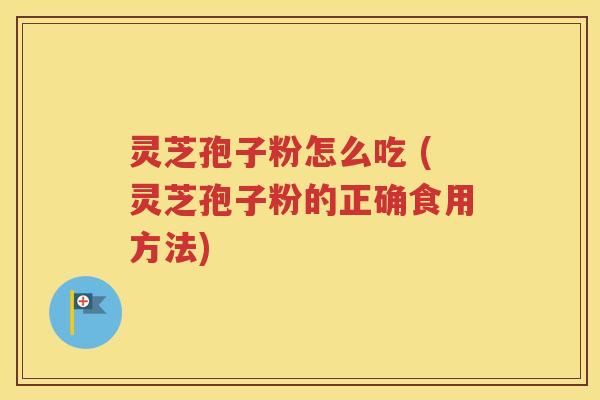 灵芝孢子粉怎么吃 (灵芝孢子粉的正确食用方法)