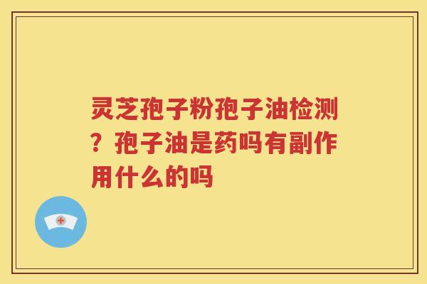 灵芝孢子粉孢子油检测？孢子油是药吗有副作用什么的吗