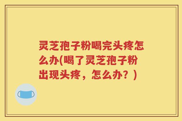 灵芝孢子粉喝完头疼怎么办(喝了灵芝孢子粉出现头疼，怎么办？)