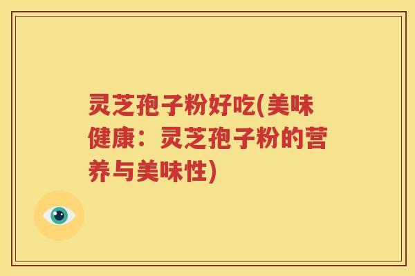 灵芝孢子粉好吃(美味健康：灵芝孢子粉的营养与美味性)