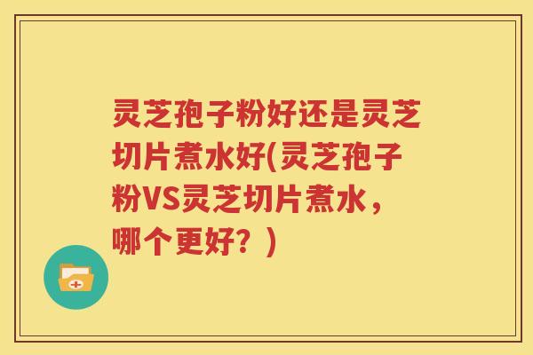灵芝孢子粉好还是灵芝切片煮水好(灵芝孢子粉VS灵芝切片煮水，哪个更好？)