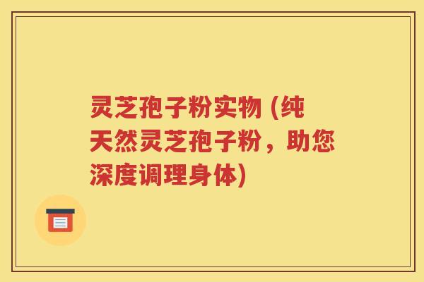 灵芝孢子粉实物 (纯天然灵芝孢子粉，助您深度调理身体)