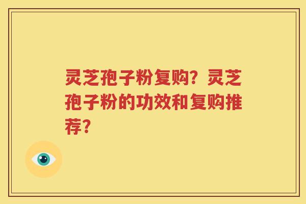 灵芝孢子粉复购？灵芝孢子粉的功效和复购推荐？