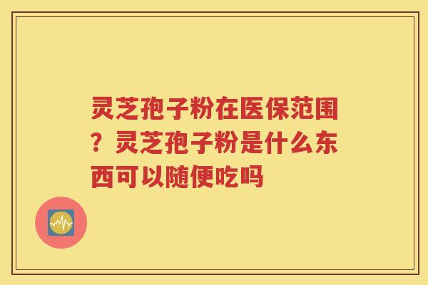 灵芝孢子粉在医保范围？灵芝孢子粉是什么东西可以随便吃吗