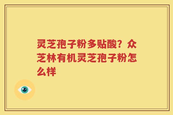 灵芝孢子粉多贴酸？众芝林有机灵芝孢子粉怎么样
