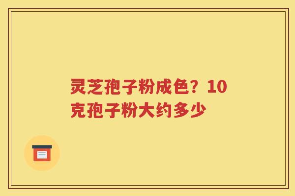 灵芝孢子粉成色？10克孢子粉大约多少
