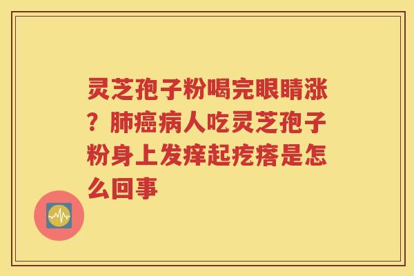 灵芝孢子粉喝完眼睛涨？肺癌病人吃灵芝孢子粉身上发痒起疙瘩是怎么回事