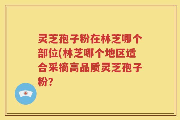 灵芝孢子粉在林芝哪个部位(林芝哪个地区适合采摘高品质灵芝孢子粉？