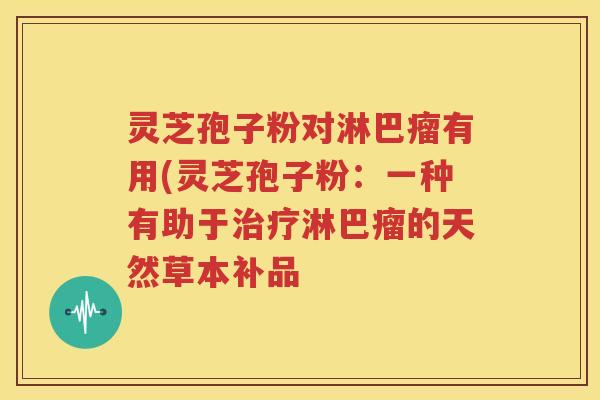 灵芝孢子粉对淋巴瘤有用(灵芝孢子粉：一种有助于治疗淋巴瘤的天然草本补品